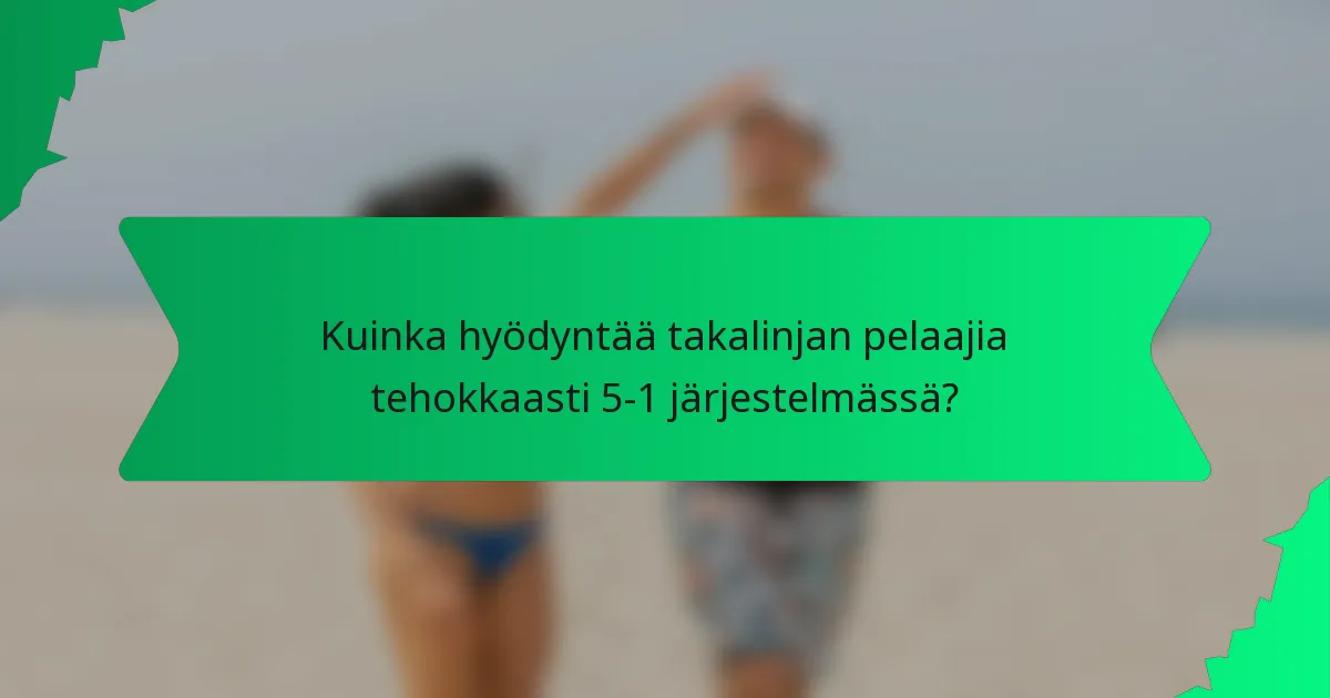 Kuinka hyödyntää takalinjan pelaajia tehokkaasti 5-1 järjestelmässä?