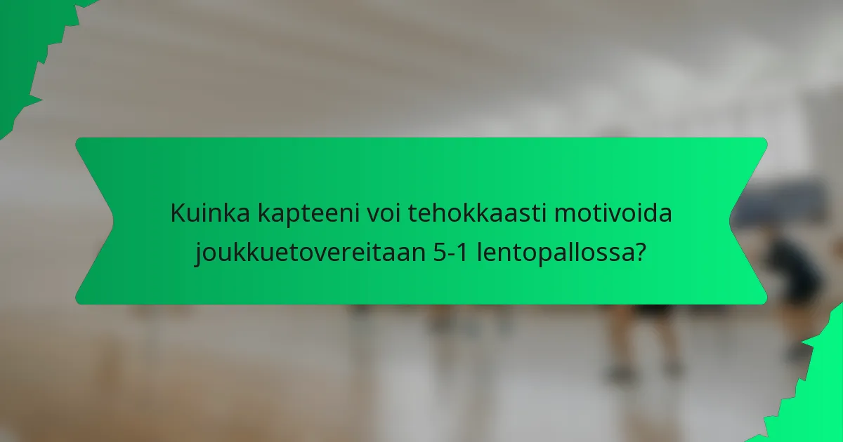 Kuinka kapteeni voi tehokkaasti motivoida joukkuetovereitaan 5-1 lentopallossa?