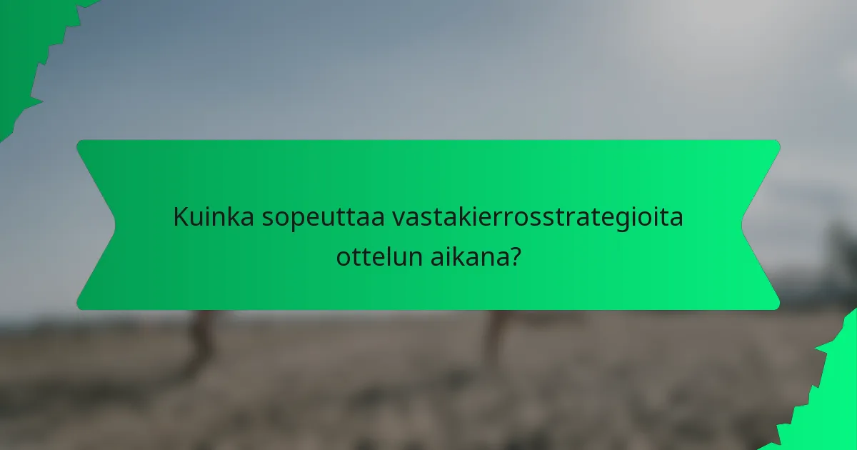 Kuinka sopeuttaa vastakierrosstrategioita ottelun aikana?