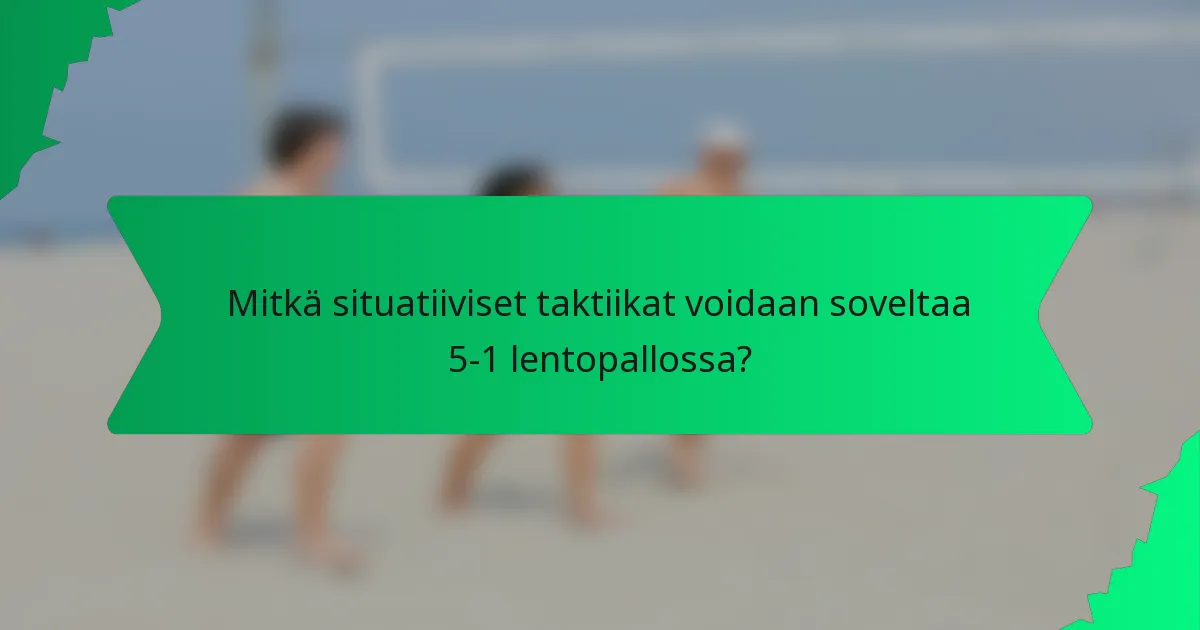 Mitkä situatiiviset taktiikat voidaan soveltaa 5-1 lentopallossa?