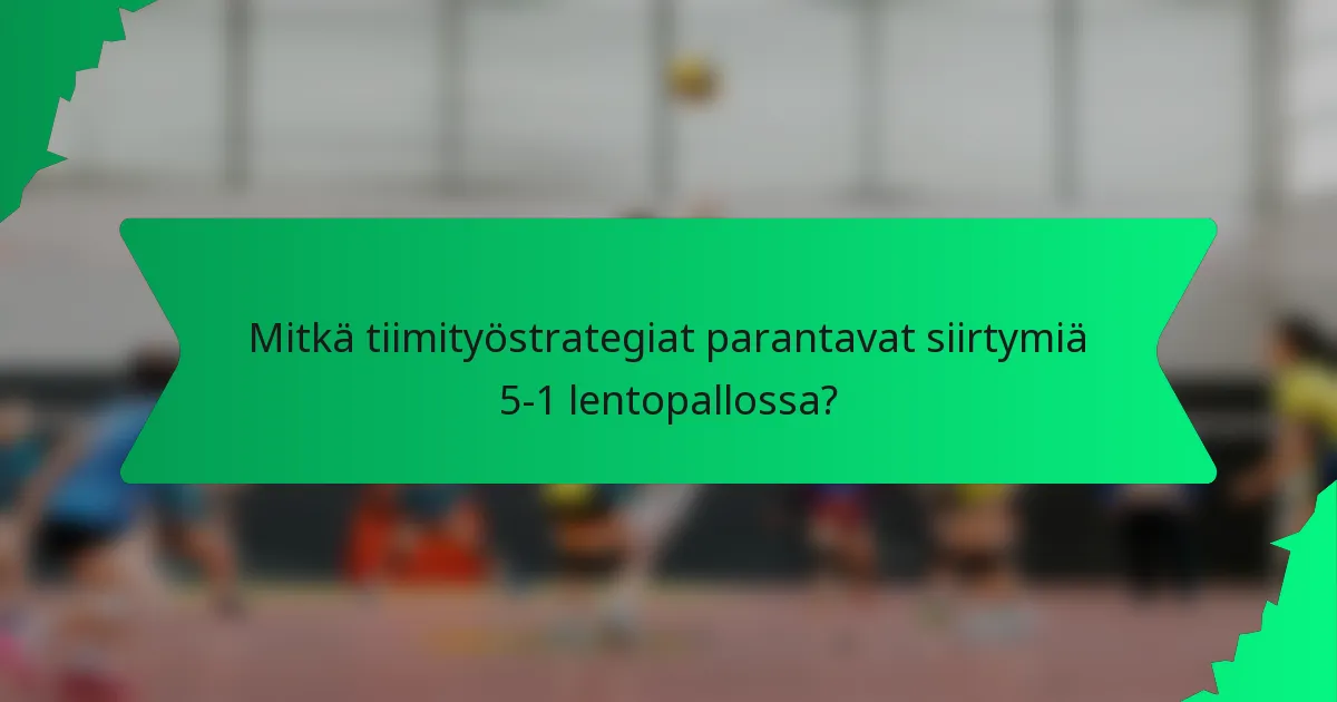 Mitkä tiimityöstrategiat parantavat siirtymiä 5-1 lentopallossa?